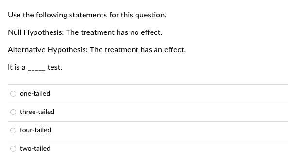 Use the following statements for this question.
Null Hypothesis: The treatment has no effect.
Alternative Hypothesis: The treatment has an effect.
It is a
test.
one-tailed
three-tailed
four-tailed
two-tailed
Ooo
