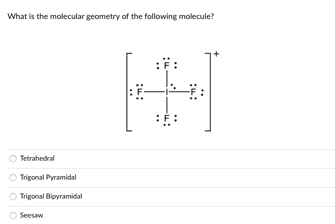 What is the molecular geometry of the following molecule?
:F:
Tetrahedral
Trigonal Pyramidal
Trigonal Bipyramidal
Seesaw
