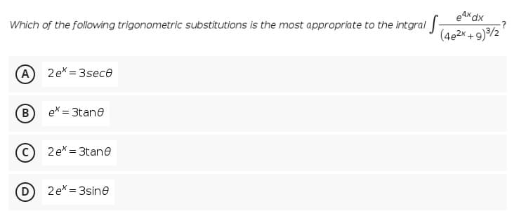 e4x dx
Which of the following trigonometric substitutions is the most appropriate to the intgral
(4e2x + 9)/2
A
2ex = 3sece
ex = 3tane
2ex = 3tane
D
2ex = 3sine
