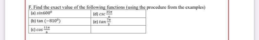 F. Find the exact value of the following functions (using the procedure from the examples)
|(a) sin600°
(d) csc 35z
(b) tan (-810°)
(e) tan-
11m
(c) cos
