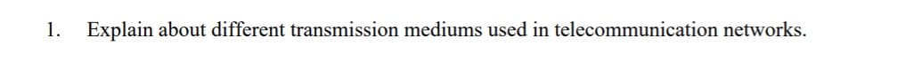 1.
Explain about different transmission mediums used in telecommunication networks.
