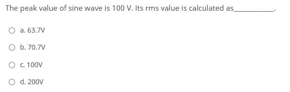 The peak value of sine wave is 10 V. Its rms value is calculated as
O a. 63.7V
O b. 70.7V
O c. 100V
O d. 200V
