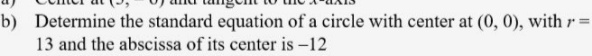 b) Determine the standard equation of a circle with center at (0, 0), with r =
13 and the abscissa of its center is -12
