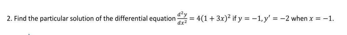 d²y
2. Find the particular solution of the differential equation
dx2
= 4(1+ 3x)? if y = -1,y' = -2 when x = -1.
