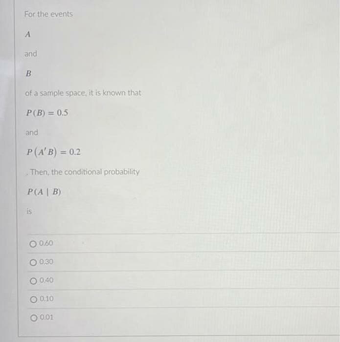 For the events
A
and
B
of a sample space, it is known that
P(B) = 0.5
and
P(A' B) = 0.2
Then, the conditional probability
P(A | B)
is
0.60
O 0,30
0.40
0.10
0.01