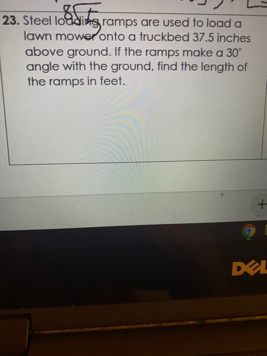 23. Steel lodding ramps are used to load a
lawn moweronto a truckbed 37.5 inches
above ground. If the ramps make a 30°
angle with the ground, find the length of
the ramps in feet.
DEL
