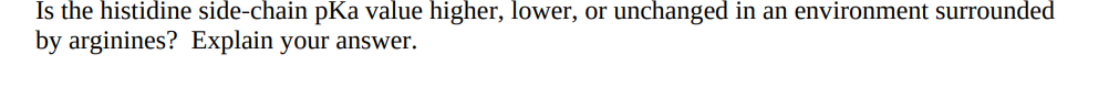 Is the histidine side-chain pKa value higher, lower, or unchanged in an environment surrounded
by arginines? Explain your answer.

