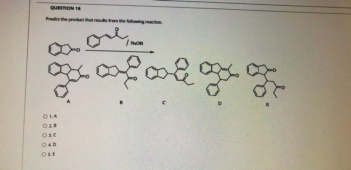 QUESTION 16
Predlct the product that results from the following reactlon.
orl
/ NAOH
ఇ: జర
A.
B
O 1.A
O 2. B
O 3. C
O 4. D
O 5. E
