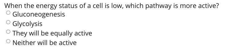 When the energy status of a cell is low, which pathway is more active?
O Gluconeogenesis
O Glycolysis
They will be equally active
O Neither will be active
