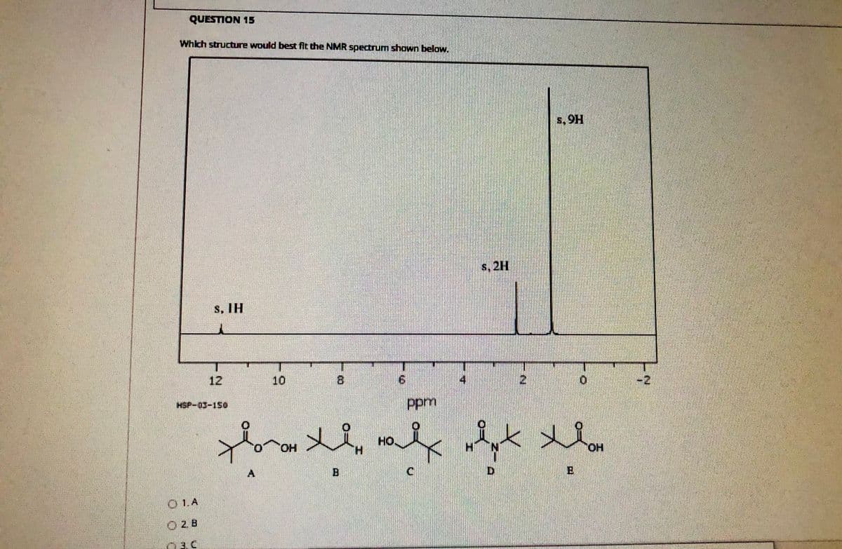 QUESTION 15
Which structure would best fit the NMR spectrum shown below.
s, 9H
s, 2H
s. IH
12
10
8.
6.
-2
HSP-03-150
ppm
****
HO
H.
HO,
HO,
A.
D.
O 1.A
O2.B
03.C
