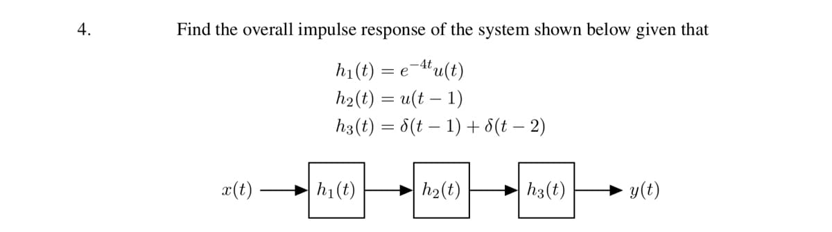 4.
Find the overall impulse response of the system shown below given that
h₁(t) = e-4tu(t)
h₂(t) = u(t-1)
h3(t) = 8(t− 1) + 8(t− 2)
x(t)
h₁(t)
h₂(t)
hz(t)
y(t)