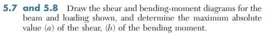 5.7 and 5.8 Draw the shear and bending-moment diagrams for the
beam and loading shown, and determine the maximum absolute
value (a) of the shear, (b) of the bending moment.