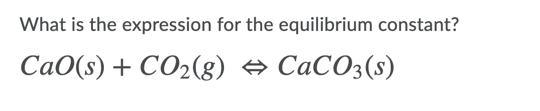 What is the expression for the equilibrium constant?
СаО(s) + СO2(g) s CaCOз(s)
СаСОз(s)
