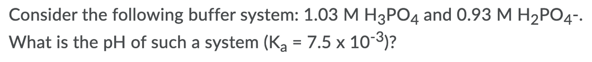 Consider the following buffer system: 1.03 M H3PO4 and 0.93 M H₂PO4-.
What is the pH of such a system (K₂ = 7.5 x 10-³)?
a