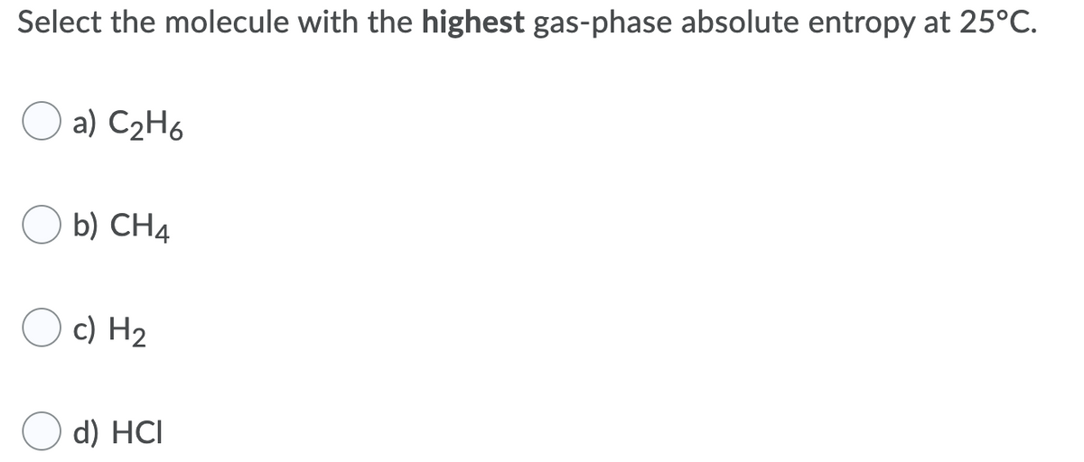 Select the molecule with the highest gas-phase absolute entropy at 25°C.
a) C2H6
b) CH4
c) H2
d) HCI
