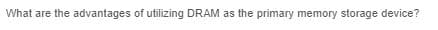 What are the advantages of utilizing DRAM as the primary memory storage device?
