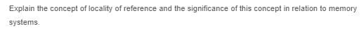 Explain the concept of locality of reference and the significance of this concept in relation to memory
systems.
