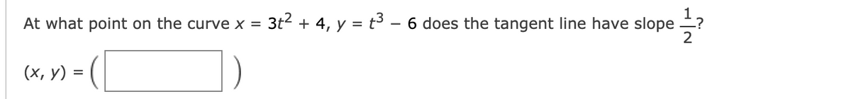 1,
At what point on the curve x = 3t2 + 4, y = t³ – 6 does the tangent line have slope
2
(x, y) =
