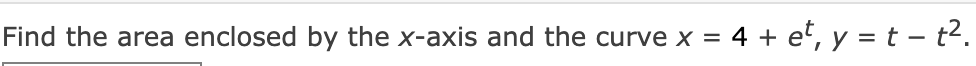 Find the area enclosed by the x-axis and the curve x
= 4 + et, y = t - t2.
