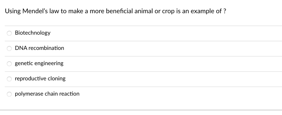 Using Mendel's law to make a more beneficial animal or crop is an example of ?
Biotechnology
DNA recombination
genetic engineering
reproductive cloning
polymerase chain reaction
