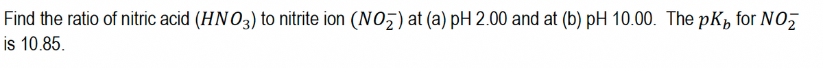 Find the ratio of nitric acid (HNO3) to nitrite ion (NO₂) at (a) pH 2.00 and at (b) pH 10.00. The pKÅ for NO₂
is 10.85.