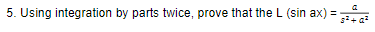 5. Using integration by parts twice, prove that the L (sin ax) =
s+ a?
