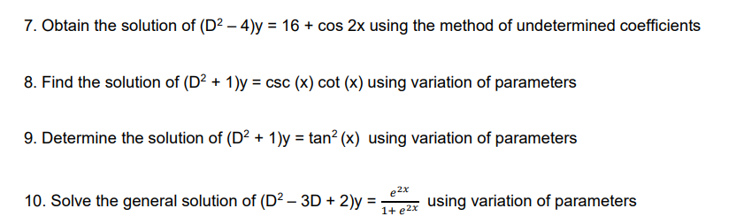 7. Obtain the solution of (D2 – 4)y = 16 + cos 2x using the method of undetermined coefficients
8. Find the solution of (D² + 1)y = csc (x) cot (x) using variation of parameters
9. Determine the solution of (D? + 1)y = tan? (x) using variation of parameters
10. Solve the general solution of (D? – 3D + 2)y
e2x
using variation of parameters
1+ e2x
