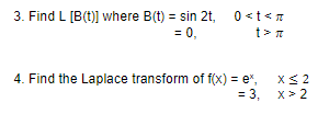 3. Find L [B(t)] where B(t) = sin 2t, 0<t<7
= 0,
t> T
4. Find the Laplace transform of f(x) = e",
X< 2
= 3, x> 2
