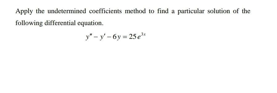 Apply the undetermined coefficients method to find a particular solution of the
following differential equation.
y" – y' – 6y = 25 e*
