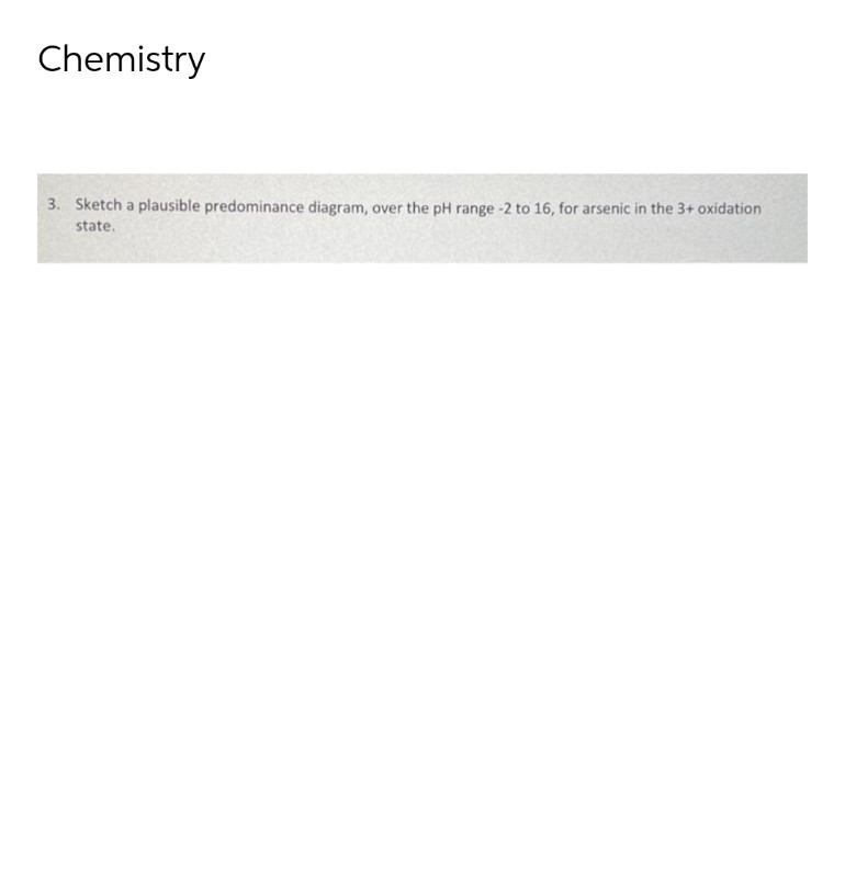 Chemistry
3. Sketch a plausible predominance diagram, over the pH range -2 to 16, for arsenic in the 3+ oxidation
state.