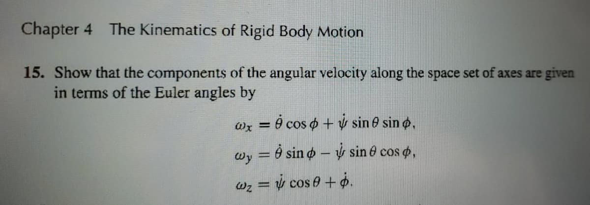 Chapter 4 The Kinematics of Rigid Body Motion
15. Show that the components of the angular velocity along the space set of axes are given
in terms of the Euler angles by
Ox = 0 cos o + ý sin 0 sin o,
%3D
= è sin o – ý sin e cos o,
wy
wz = y cos e + ġ.
