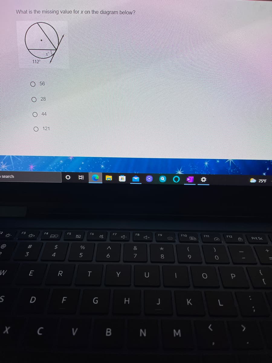 What is the missing value for x on the diagram below?
112
O 56
28
O 44
O 121
o search
N
75°F
F3
F5
F7
F8
F9
F10
F11
F12
Prt Sc
@
23
24
%
&
大
3
4
5
6
8
W
E
R
Y
P
D
F
G H
K
X Ċ V B N M
ооо
