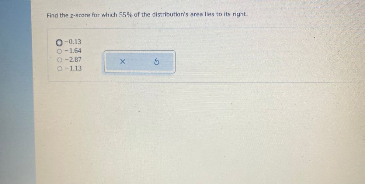 Find the z-score for which 55% of the distribution's area lies to its right.
0-0.13
O-1.64
O-2.87
O-1.13
