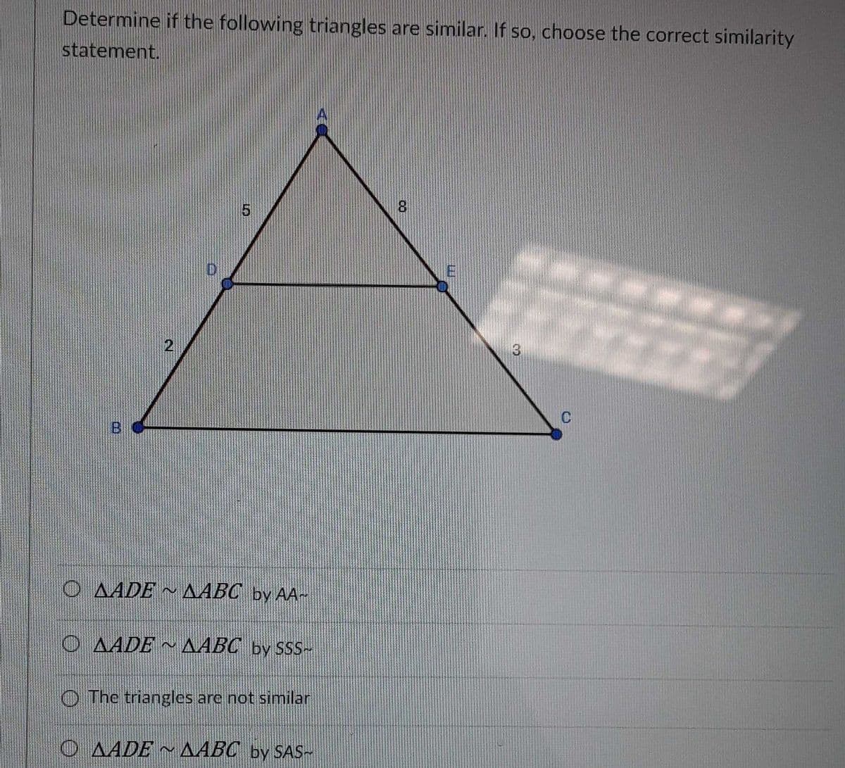 Determine if the following triangles are similar. If so, choose the correct similarity
statement.
E
2.
C
BI
O AADE ~ AABC by AA~
O AADE ~ AABC by SSS-
2)
O The triangles are not similar
O AADE ~ AABC by SAS~
