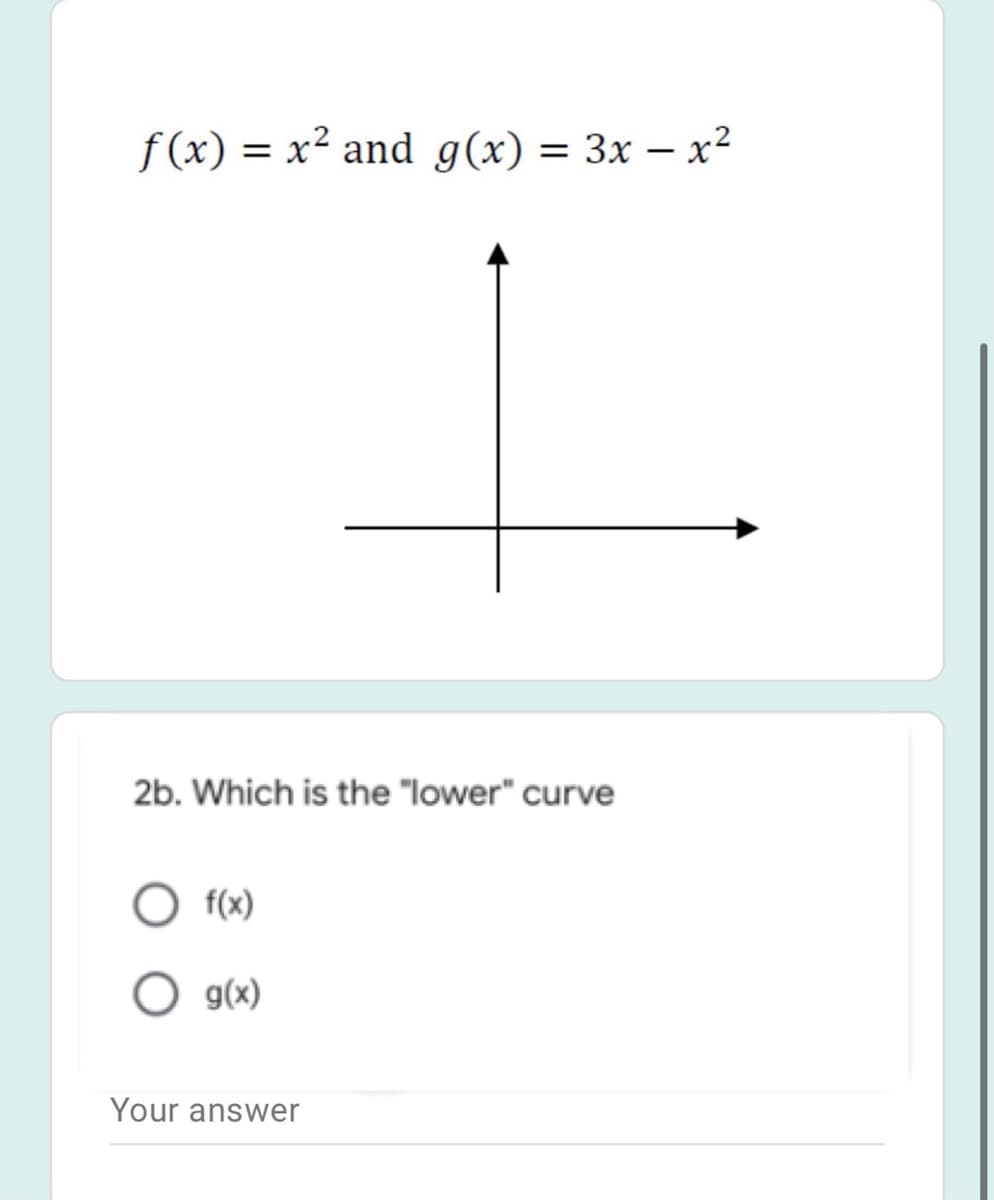 f (x) = x² and g(x) = 3x – x²
%3D
2b. Which is the "lower" curve
f(x)
g(x)
Your answer
