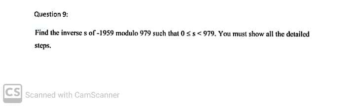 Question 9:
Find the inverse s of -1959 modulo 979 such that 0 s s < 979. You must show all the delailed
steps.
CS
Scanned with CamScanner
