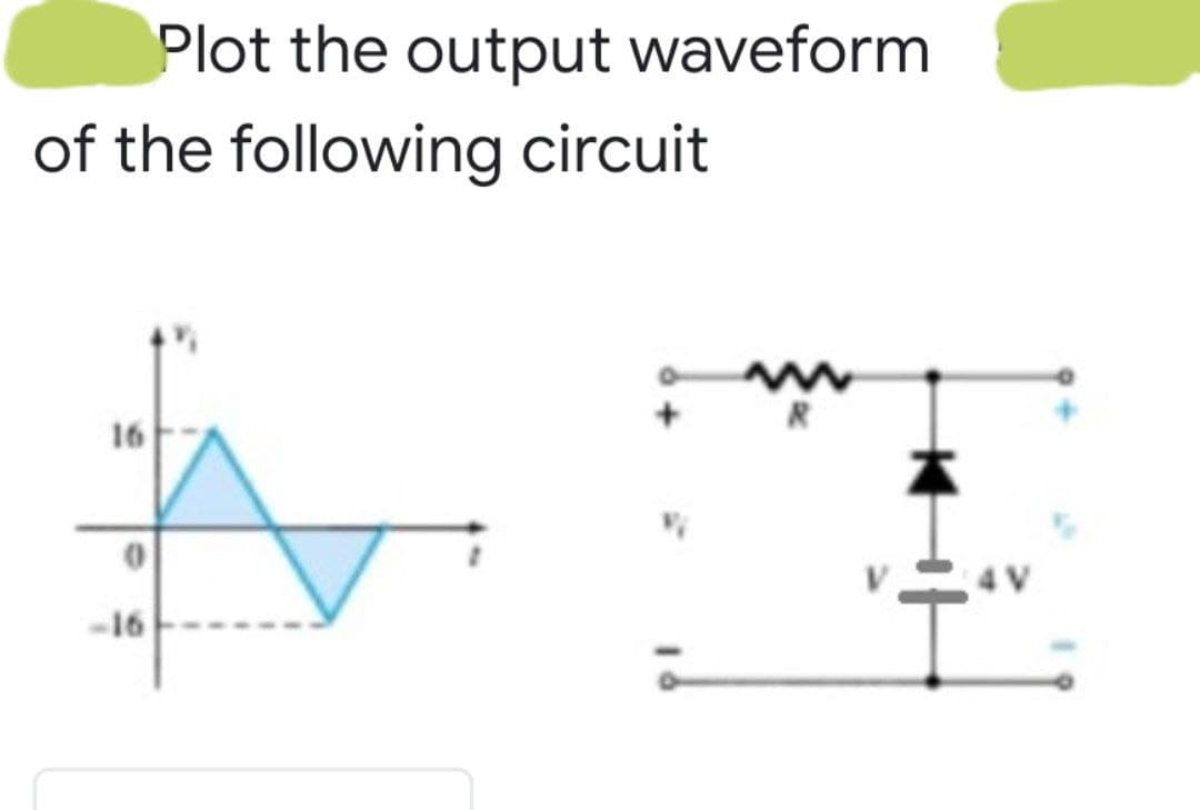 Plot the output waveform
of the following circuit
R
16
4 V
-16
