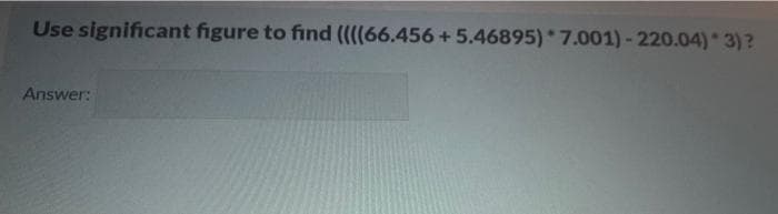 Use significant figure to find (((66.456 + 5.46895) 7.001)-220.04) 3)?
Answer:
