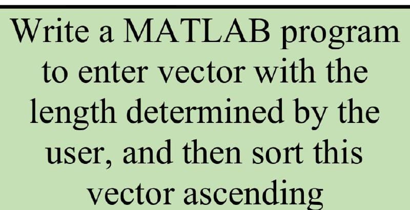 Write a MATLAB program
to enter vector with the
length determined by the
user, and then sort this
vector ascending