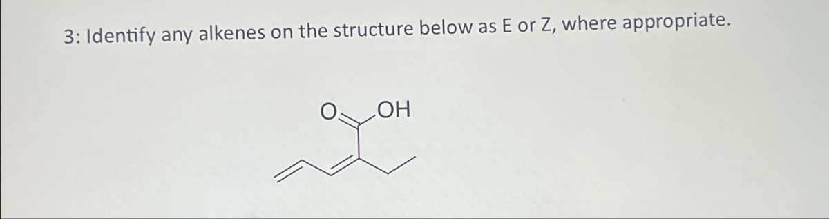 3: Identify any alkenes on the structure below as E or Z, where appropriate.
OH
XOH