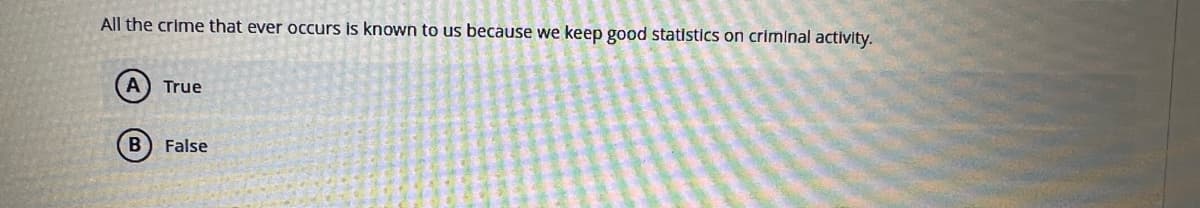 All the crime that ever occurs is known to us because we keep good statistics on criminal activity.
A True
B) False