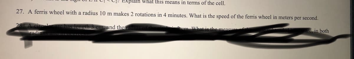 Explain whát this means in terms of the cell.
27. A ferris wheel with a radius 10 m makes 2 rotations in 4 minutes. What is the speed of the ferris wheel in meters per second.
28
length 3 cm. and the radius of
em. What is the measu
rc, in both
