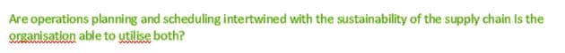 Are operations planning and scheduling intertwined with the sustainability of the supply chain Is the
organisation able to utilise both?
