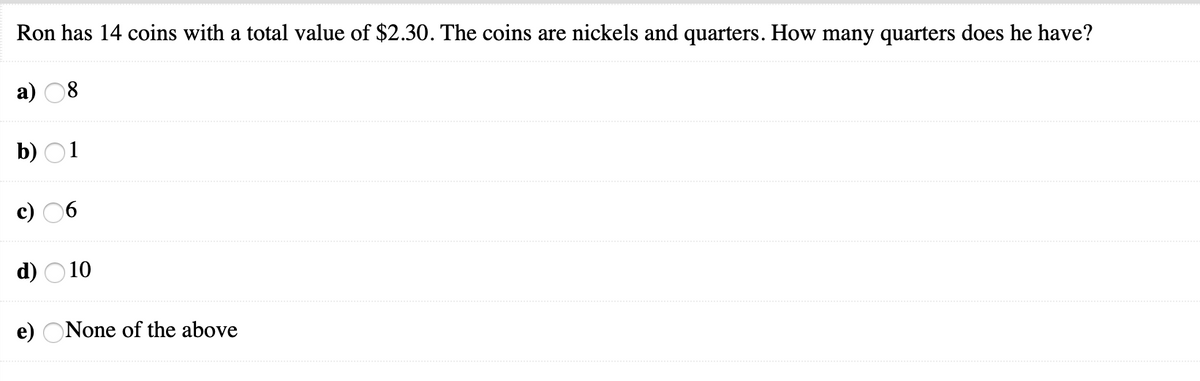 Ron has 14 coins with a total value of $2.30. The coins are nickels and quarters. How many quarters does he have?
a) 08
b) O1
d) O 10
e) ONone of the above
