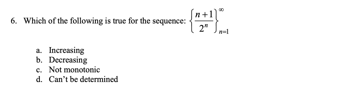 00
n +1]|
6. Which of the following is true for the sequence:
2"
n=1
a. Increasing
b. Decreasing
c. Not monotonic
d. Can't be determined
8.
