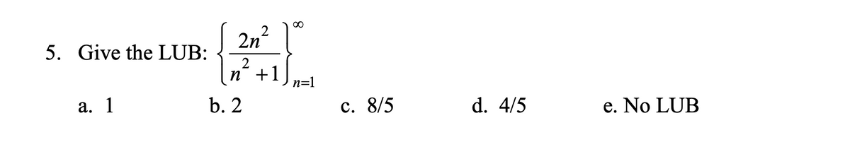 2n
5. Give the LUB:
2
n +1
n=1
а. 1
b. 2
c. 8/5
d. 4/5
e. No LUB
