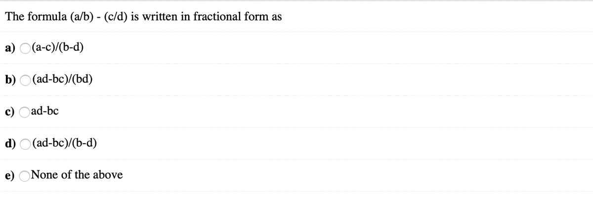 The formula (a/b) - (c/d) is written in fractional form as
а) О(а-с)/(b-d)
b) O (ad-bc)/(bd)
c) Oad-bc
d) O(ad-bc)/(b-d)
e) ONone of the above
