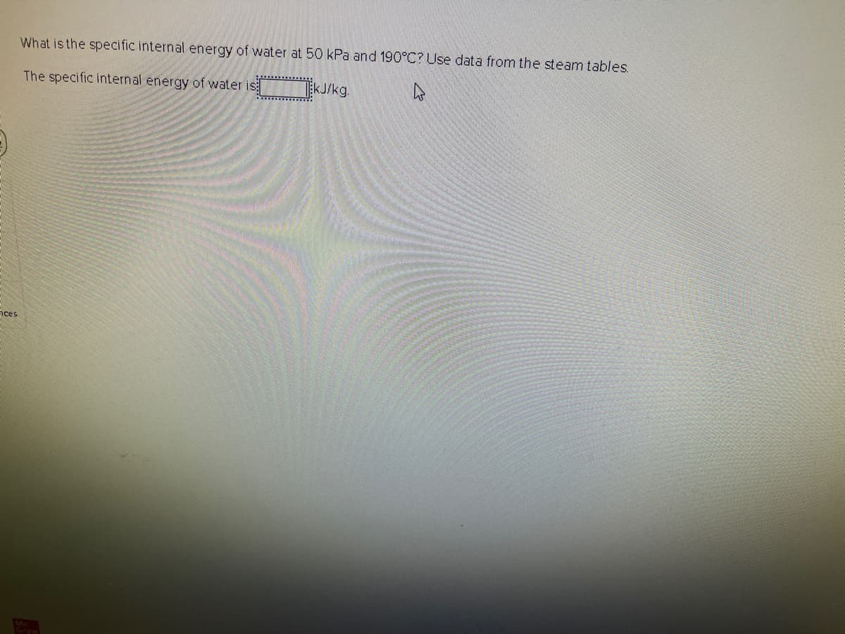 What is the specific internal energy of water at 50 kPa and 190°C? Use data from the steam tables.
The specific internal energy of water is
EkJ/kg.
aces
