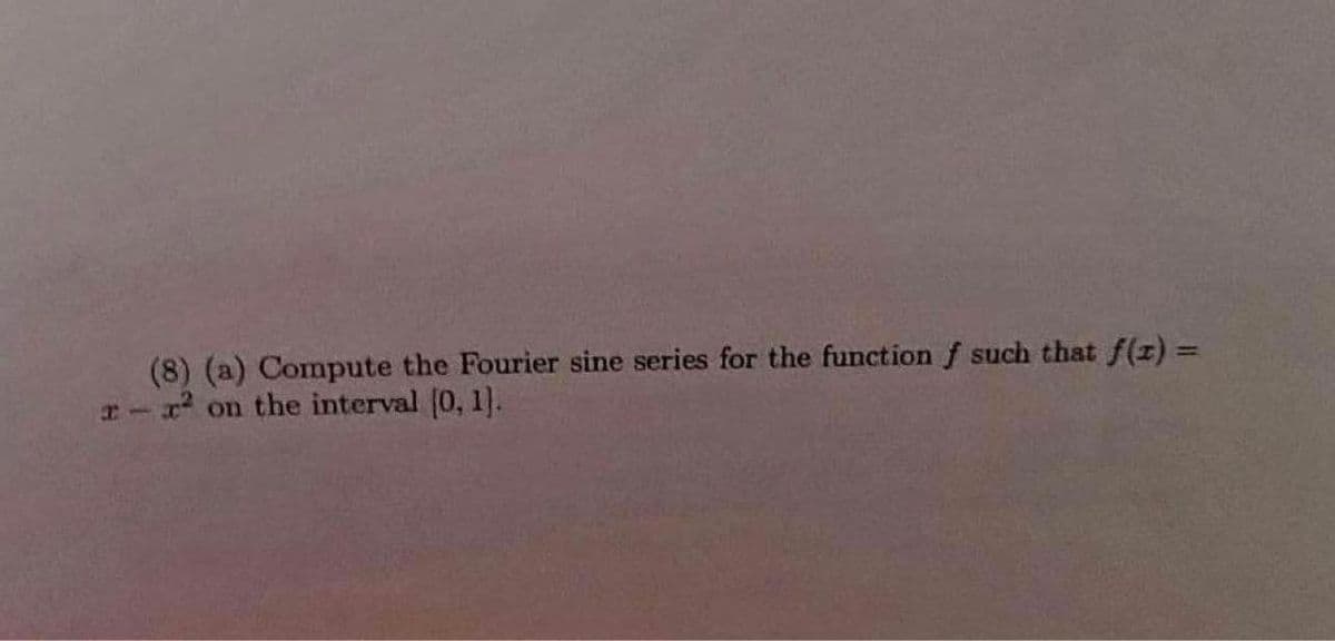 a
(8) (a) Compute the Fourier sine series for the function f such that f(x) =
x² on the interval [0, 1].