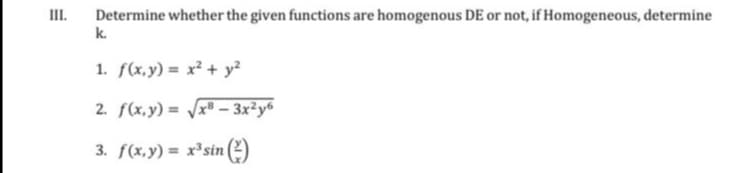 II.
Determine whether the given functions are homogenous DE or not, if Homogeneous, determine
k.
1. f(x,y) = x² + y?
2. f(x,y) = /x® – 3x²y®
3. f(x,y) = x³sin (2)
%3D
